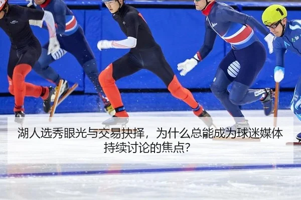 湖人选秀眼光与交易抉择，为什么总能成为球迷媒体持续讨论的焦点？