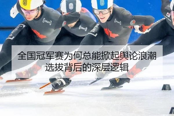 全国冠军赛为何总能掀起舆论浪潮 选拔背后的深层逻辑